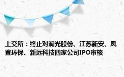 上交所：终止对涧光股份、江苏新安、凤登环保、新远科技四家公司IPO审核