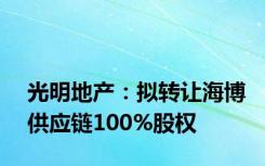 光明地产：拟转让海博供应链100%股权