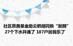 社区慈善基金助云鹤胡同换“新颜” 27个下水井通了 187户居民乐了