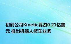 初创公司Kinetic募资0.21亿美元 推出机器人修车业务