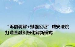 “诉前调解+赋强公证”咸安法院打造金融纠纷化解新模式