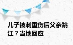 儿子被刺重伤后父亲跳江？当地回应