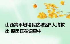 山西高平坍塌民房被困5人均救出 原因正在调查中