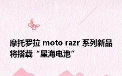 摩托罗拉 moto razr 系列新品将搭载“星海电池”