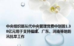 中央组织部从代中央管理党费中划拨1.38亿元用于支持福建、广东、河南等地防汛抗旱工作