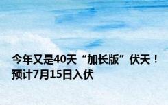 今年又是40天“加长版”伏天！预计7月15日入伏