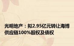 光明地产：拟2.95亿元转让海博供应链100%股权及债权