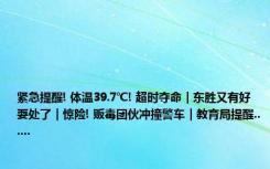 紧急提醒! 体温39.7℃! 超时夺命｜东胜又有好耍处了｜惊险! 贩毒团伙冲撞警车｜教育局提醒......