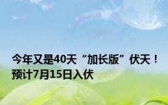 今年又是40天“加长版”伏天！预计7月15日入伏