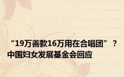 “19万善款16万用在合唱团”？中国妇女发展基金会回应