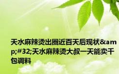 天水麻辣烫出圈近百天后现状&#32;天水麻辣烫大叔一天能卖千包调料