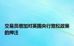 交易员增加对英国央行宽松政策的押注