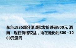 茅台1935部分渠道批发价跌破800元 酒商：现在价格较乱，所在地仍处800~1000元区间