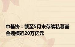 中基协：截至5月末存续私募基金规模近20万亿元