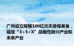 广州设立规模100亿元天使母基金，锚定“3+5+X”战略性新兴产业和未来产业