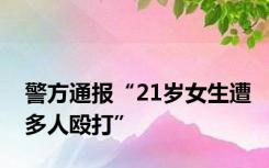 警方通报“21岁女生遭多人殴打”