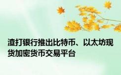 渣打银行推出比特币、以太坊现货加密货币交易平台