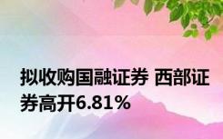 拟收购国融证券 西部证券高开6.81%