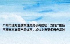 广州市地方金融管理局局长傅晓初：支持广期所不断丰富完善产品体系，加快上市更多绿色品种