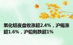 氧化铝夜盘收涨超2.4%，沪锡涨超1.6%，沪铅则跌超1%