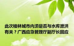 此次桂林城市内涝是否与水库泄洪有关？广西应急管理厅副厅长回应