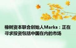 橡树资本联合创始人Marks：正在寻求投资包括中国在内的市场