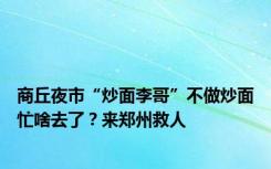 商丘夜市“炒面李哥”不做炒面忙啥去了？来郑州救人