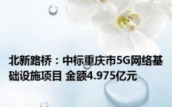 北新路桥：中标重庆市5G网络基础设施项目 金额4.975亿元