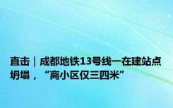 直击｜成都地铁13号线一在建站点坍塌，“离小区仅三四米”