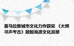 喜马拉雅城市文化力作获奖 《大师寻声考古》掀起海派文化浪潮