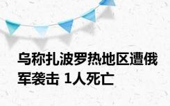 乌称扎波罗热地区遭俄军袭击 1人死亡