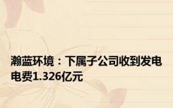 瀚蓝环境：下属子公司收到发电电费1.326亿元