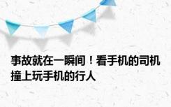 事故就在一瞬间！看手机的司机撞上玩手机的行人