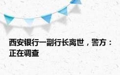 西安银行一副行长离世，警方：正在调查