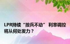 LPR持续“按兵不动” 利率调控将从何处发力？