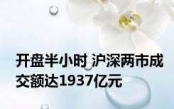 开盘半小时 沪深两市成交额达1937亿元