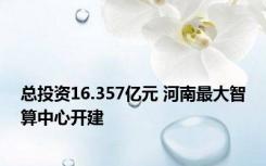 总投资16.357亿元 河南最大智算中心开建