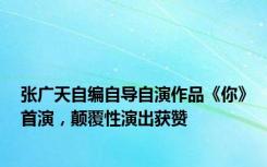 张广天自编自导自演作品《你》首演，颠覆性演出获赞