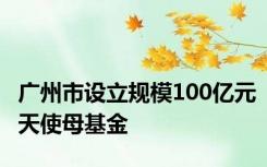 广州市设立规模100亿元天使母基金