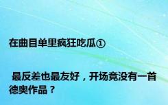 在曲目单里疯狂吃瓜① | 最反差也最友好，开场竟没有一首德奥作品？