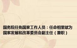 国务院任免国家工作人员：任命相里斌为国家发展和改革委员会副主任（兼职）