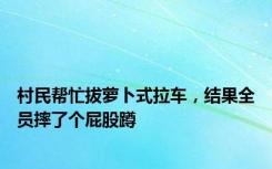 村民帮忙拔萝卜式拉车，结果全员摔了个屁股蹲