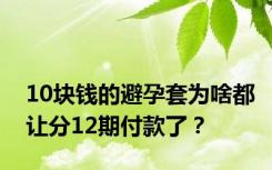 10块钱的避孕套为啥都让分12期付款了？