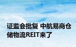 证监会批复 中航易商仓储物流REIT来了