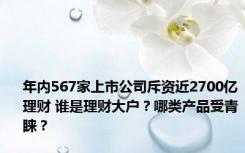 年内567家上市公司斥资近2700亿理财 谁是理财大户？哪类产品受青睐？