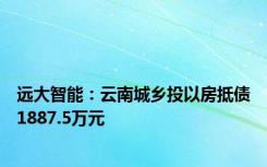 远大智能：云南城乡投以房抵债1887.5万元