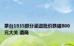 茅台1935部分渠道批价跌破800元大关 酒商