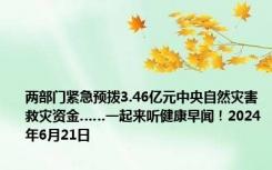 两部门紧急预拨3.46亿元中央自然灾害救灾资金……一起来听健康早闻！2024年6月21日