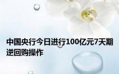 中国央行今日进行100亿元7天期逆回购操作