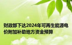 财政部下达2024年可再生能源电价附加补助地方资金预算